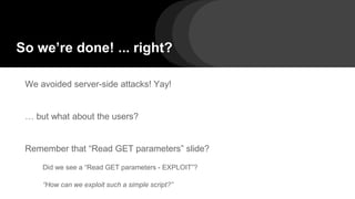 So we’re done! ... right?
We avoided server-side attacks! Yay!
… but what about the users?
Remember that “Read GET parameters” slide?
Did we see a “Read GET parameters - EXPLOIT”?
“How can we exploit such a simple script?”
 