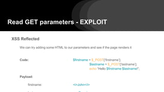 Read GET parameters - EXPLOIT
XSS Reflected
We can try adding some HTML to our parameters and see if the page renders it
Code: $firstname = $_POST[‘firstname’];
$lastname = $_POST[‘lastname’];
echo “Hello $firstname $lastname!”;
Payload:
firstname: <i>John</i>
 