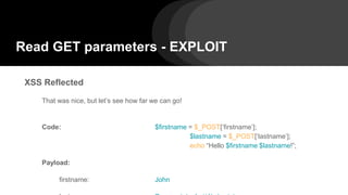 Read GET parameters - EXPLOIT
XSS Reflected
That was nice, but let’s see how far we can go!
Code: $firstname = $_POST[‘firstname’];
$lastname = $_POST[‘lastname’];
echo “Hello $firstname $lastname!”;
Payload:
firstname: John
 