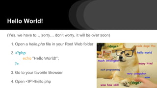 Hello World!
(Yes, we have to… sorry… don’t worry, it will be over soon)
1. Open a hello.php file in your Root Web folder
2. <?php
echo “Hello World!”;
?>
3. Go to your favorite Browser
4. Open <IP>/hello.php
 