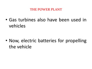 THEPOWERPLANT
• Gas turbines also have been used in
vehicles
• Now, electric batteries for propelling
the vehicle
 
