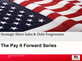 Strategic Short Sales & Debt Forgiveness The Pay It Forward Series Advanced Short Sale Series 2011 