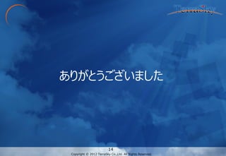 Copyright © 2012 TerraSky Co.,Ltd. All Rights Reserved. 
Copyright © 2012 TerraSky Co.,Ltd. All Rights Reserved. 
14 
ありがとうございました 
