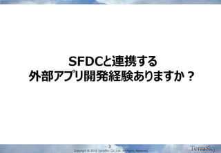 Copyright © 2012 TerraSky Co.,Ltd. All Rights Reserved. 
3 
SFDCと連携する 外部アプリ開発経験ありますか？  