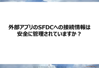 Copyright © 2012 TerraSky Co.,Ltd. All Rights Reserved. 
4 
外部アプリのSFDCへの接続情報は 安全に管理されていますか？  
