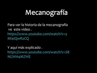Para ver la historia de la mecanografía
ve este vídeo .
https://www.youtube.com/watch?v=y
Ml4IQwRzCQ
Y aquí más explicado .
https://www.youtube.com/watch?v=S8
NGWH4MZWE

 