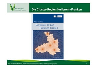 Die Cluster-Region Heilbronn-Franken




Prof. Dr. Peter Kirchner, Institut für Sozialwissenschaften, Abteilung Geographie   1
 