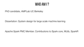 Who am I ?
PhD candidate, AMPLab UC Berkeley 


Dissertation: System design for large scale machine learning


Apache Spar...