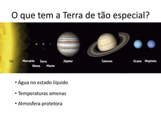 O que tem a Terra de tão especial?
• Água no estado líquido
• Temperaturas amenas
• Atmosfera protetora
 