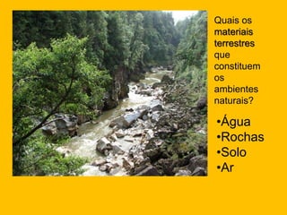 Quais os
materiais
terrestres
que
constituem
os
ambientes
naturais?
•Água
•Rochas
•Solo
•Ar
 