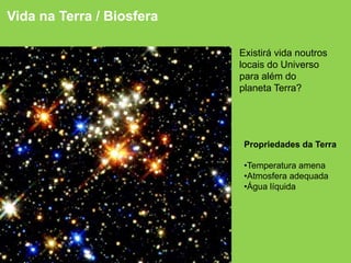 Existirá vida noutros
locais do Universo
para além do
planeta Terra?
Vida na Terra / Biosfera
Propriedades da Terra
•Temperatura amena
•Atmosfera adequada
•Água líquida
 
