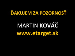 MARTIN  KOVÁ Č www.etarget.sk Ď AKUJEM  ZA POZORNOSŤ 