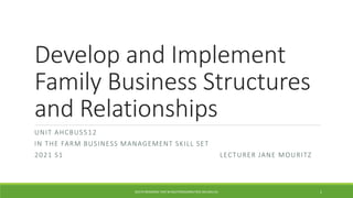 Develop and Implement
Family Business Structures
and Relationships
UNIT AHCBUS512
IN THE FARM BUSINESS MANAGEMENT SKILL SET
2021 S1 LECTURER JANE MOURITZ
SOUTH REGIONAL TAFE W:SOUTHREGIONALTAFE.WA.EDU.AU 1
 