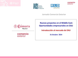 Jornada Comercio Exterior 
Nuevos proyectos en el Middle East: 
Oportunidades empresariales en EAU 
Introducción al mercado de EAU 
31 Octubre 2014 
Internacionalización 
 