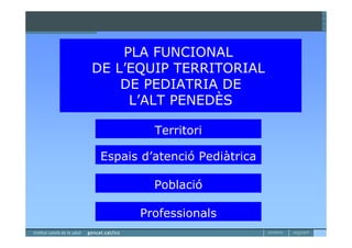PLA FUNCIONAL
DE L’EQUIP TERRITORIAL
    DE PEDIATRIA DE
     L’ALT PENEDÈS

          Territori

 Espais d’atenció Pediàtrica

          Població

       Professionals
 