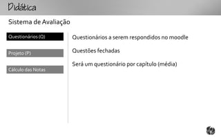 tc
Sistema de Avaliação
Questionários (Q)      Questionários a serem respondidos no moodle

Projeto (P)            Questões fechadas

                       Será um questionário por capítulo (média)
Cálculo das Notas
 