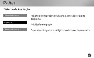 tc
Sistema de Avaliação
Questionários (Q)      Projeto de um produto utilizando a metodologia da
                       disciplina
Projeto (P)
                       Atividade em grupo
Cálculo das Notas      Deve ser entregue em estágios no decorrer do semestre
 