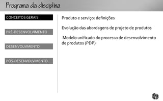 ogmcp
CONCEITOS GERAIS      Produto e serviço: definições

                      Evolução das abordagens de projeto de produtos
PRÉ-DESENVOLVIMENTO
                      Modelo unificado do processo de desenvolvimento
                      de produtos (PDP)
DESENVOLVIMENTO


PÓS-DESENVOLVIMENTO
 