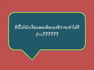 ทีนี้ให้นักเรียนลองคิดเองซิว่าจะทาได้รึ
ป่าว??????

 