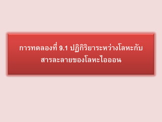 การทดลองที่ 9.1 ปฏิกิริยาระหว่างโลหะกับ
สารละลายของโลหะไอออน

 