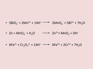 • 5BiO3- + 2Mn2+ + 14H+

2MnO4- + 5Bi3+ + 7H2O

• Zn + MnO4- + H2O

Zn2++ MnO2 + OH-

• 6Fe2+ + Cr2O72- + 14H+

6Fe3+ + 2Cr3+ + 7H2O

 