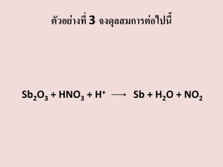 ตัวอย่างที่ 3 จงดุลสมการต่อไปนี้

Sb2O3 + HNO3 + H+

Sb + H2O + NO2

 