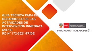 PROGRAMA “TRABAJA PERÚ”
GUIA TECNICA PARA EL
DESARROLLO DE LAS
ACTIVIDADES DE
INTERVENCIÓN INMEDIATA
(AII-16)
RD N° 172-2021-TP/DE
 