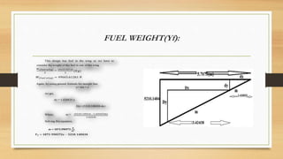 FUEL WEIGHT(Yf):
This design has fuel in the wing so we have to
consider the weight of the fuel in one of the wing.
Again, by using general formula for straight line
y= mx + c
we get,
dy = 1.426825 x
Dy= (5210.148434-dy)
Where, m =
Solving this equation,
 