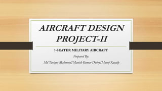 AIRCRAFT DESIGN
PROJECT-II
1-SEATER MILITARY AIRCRAFT
Prepared By:
Md Tarique Mahmood/Manish Kumar Dubey/Manoj Rasaily
 