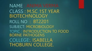 NAME : ANIMA VERMA
CLASS : M.SC 1ST YEAR
BIOTECHNOLOGY
ROLL NO : BT2201
SUBJECT: MICROBIOLOGY
TOPIC : INTRODUCTION TO FOOD
BORNE PATHOGENS
COLLEGE:. ISABELLA
THOBURN COLLEGE.
 