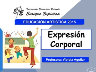 EDUCACIÓN ARTÍSTICA 2015
Expresión
Corporal
1
Profesora: Violeta Aguilar