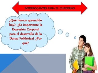 INTERROGANTES PARA EL CUADERNO
¿Qué hemos aprendido
hoy?, ¿Es importante la
Expresión Corporal
para el desarrollo de la
Danza Folklórica? ¿Por
qué?
