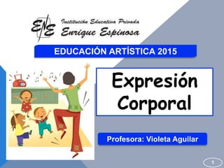 EDUCACIÓN ARTÍSTICA 2015
Expresión
Corporal
1
Profesora: Violeta Aguilar
 