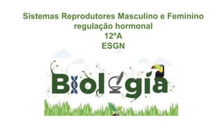 Sistemas Reprodutores Masculino e Feminino
regulação hormonal
12ºA
ESGN
 