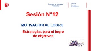 Programa de Formación
Humanística
Sesión N°12
Tutoría I :
Cohesión y
autoeficacia
MOTIVACIÓN AL LOGRO
Estrategias para el logro
de objetivos
 