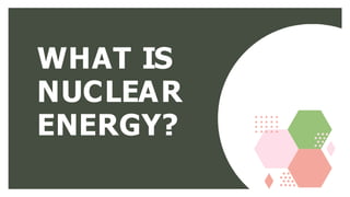 WHAT IS
NUCLEAR
ENERGY?
 