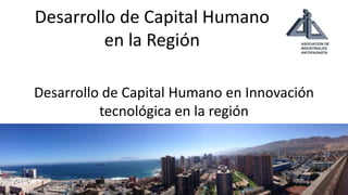 Desarrollo de Capital Humano
en la Región
Desarrollo de Capital Humano en Innovación
tecnológica en la región

 