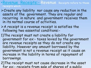 •Revenue Receipts:- Revenue Receipts refers to those
receipts which
Create any liability nor cause any reduction in the
a...