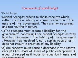 Components of capital budget
•Capital Receipts
•Capital receipts refers to those receipts which
either create a liability ...
