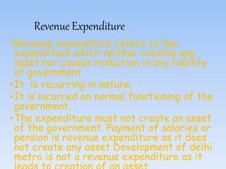 Revenue Expenditure
•Revenue expenditure refers to the
expenditure which neither creates any
asset nor causes reduction in...
