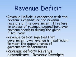 Revenue Deficit
•Revenue Deficit is concerned with the
revenue expenditure and revenue
receipts of the government. It refe...