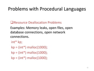 Problems with Procedural Languages
Resource Deallocation Problems
Examples: Memory leaks, open files, open
database connections, open network
connections.
int* kp;
kp = (int*) malloc(1000);
kp = (int*) malloc(1000);
kp = (int*) malloc(1000);
11
 