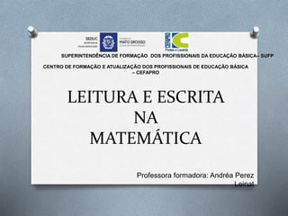 LEITURA E ESCRITA
NA
MATEMÁTICA
CENTRO DE FORMAÇÃO E ATUALIZAÇÃO DOS PROFISSIONAIS DE EDUCAÇÃO BÁSICA
– CEFAPRO
SUPERINTENDÊNCIA DE FORMAÇÃO DOS PROFISSIONAIS DA EDUCAÇÃO BÁSICA– SUFP
Professora formadora: Andréa Perez
Leinat
 