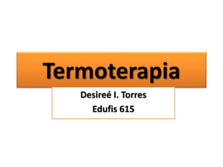 Termoterapia
Desireé I. Torres
Edufis 615
 