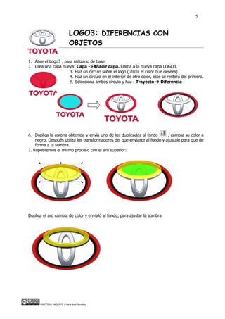 5


                               LOGO3: DIFERENCIAS CON
                               OBJETOS

1. Abre el Logo3 , para utilizarlo de base
2. Crea una capa nueva: Capa ->Añadir capa. Llama a la nueva capa LOGO3.
                      3. Haz un círculo sobre el logo (utiliza el color que desees)
                      4. Haz un círculo en el interior de otro color, este se restara del primero.
                      5. Selecciona ambos círculo y haz : Trayecto  Diferencia




6. Duplica la corona obtenida y envía uno de los duplicados al fondo        , cambia su color a
    negro. Después utiliza los transformadores del que enviaste al fondo y ajustale para que de
    forma a la sombra.
7. Repetiremos el mismo proceso con el aro superior:




Duplica el aro cambia de color y envialó al fondo, para ajustar la sombra.




      PRÁCTICAS INKSCAPE / María José González
 
