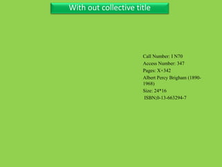 Three Personal AuthorWith out collective title
Call Number: I N70
Access Number: 347
Pages: X+342
Albert Percy Brigham (1890-
1968)
Size: 24*16
ISBN;0-13-663294-7
 