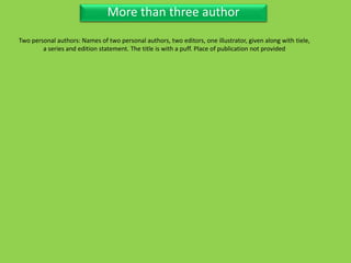 Three Personal AuthorMore than three author
Two personal authors: Names of two personal authors, two editors, one illustrator, given along with tiele,
a series and edition statement. The title is with a puff. Place of publication not provided
 