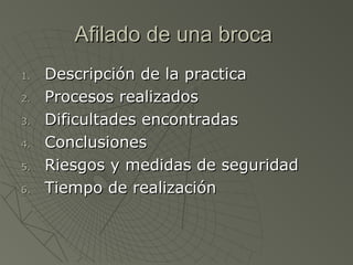 Afilado de una broca
1.   Descripción de la practica
2.   Procesos realizados
3.   Dificultades encontradas
4.   Conclusiones
5.   Riesgos y medidas de seguridad
6.   Tiempo de realización
 